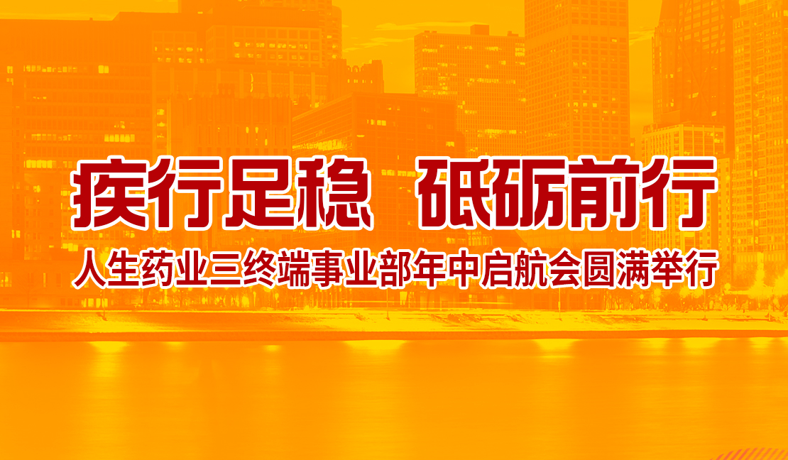 疾行足穩(wěn) 砥礪前行——人生藥業(yè)三終端事業(yè)部年中啟航會圓滿舉行